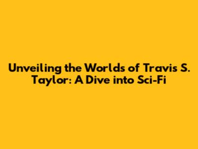 Unveiling the Worlds of Travis S. Taylor: A Dive into Sci-Fi