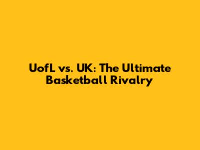 UofL vs. UK: The Ultimate Basketball Rivalry