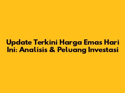Update Terkini Harga Emas Hari Ini: Analisis & Peluang Investasi