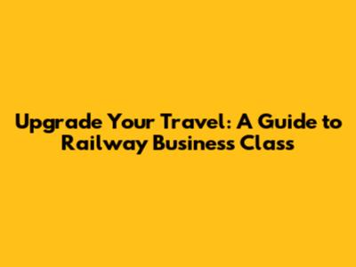 Upgrade Your Travel: A Guide to Railway Business Class