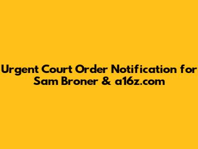 Urgent Court Order Notification for Sam Broner & a16z.com