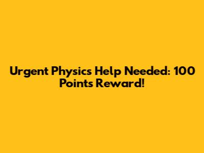 Urgent Physics Help Needed: 100 Points Reward!