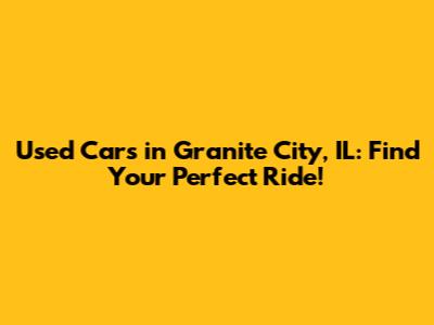Used Cars in Granite City, IL: Find Your Perfect Ride!