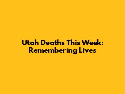 Utah Deaths This Week: Remembering Lives