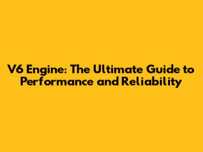 V6 Engine: The Ultimate Guide to Performance and Reliability