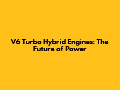 V6 Turbo Hybrid Engines: The Future of Power