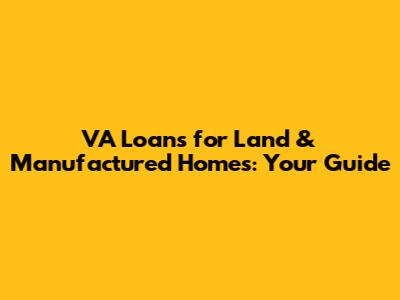 VA Loans for Land & Manufactured Homes: Your Guide