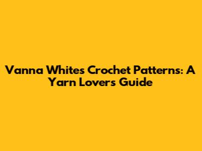 Vanna White's Crochet Patterns: A Yarn Lover's Guide