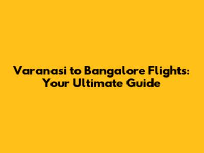 Varanasi to Bangalore Flights: Your Ultimate Guide
