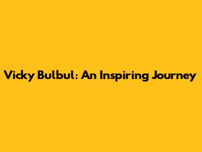 Vicky Bulbul: An Inspiring Journey