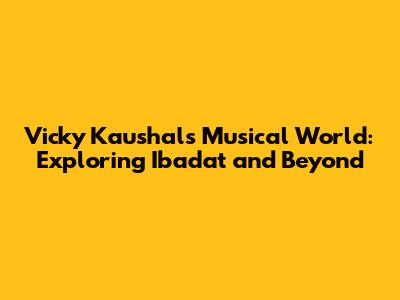 Vicky Kaushal's Musical World: Exploring Ibadat and Beyond