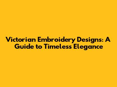 Victorian Embroidery Designs: A Guide to Timeless Elegance