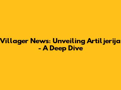 Villager News: Unveiling 'Artiljerija' - A Deep Dive