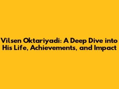 Vilsen Oktariyadi: A Deep Dive into His Life, Achievements, and Impact