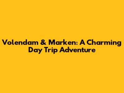 Volendam & Marken: A Charming Day Trip Adventure
