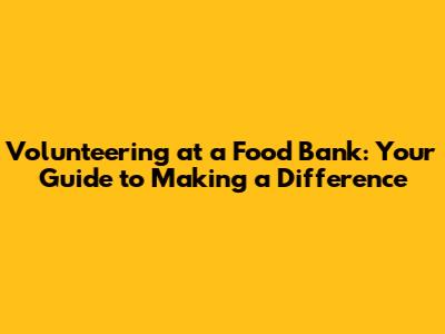 Volunteering at a Food Bank: Your Guide to Making a Difference
