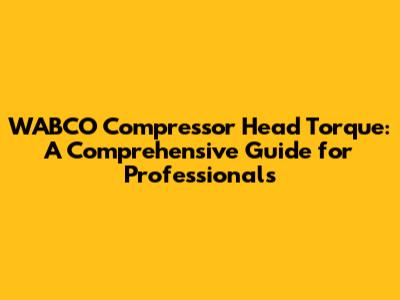 WABCO Compressor Head Torque: A Comprehensive Guide for Professionals