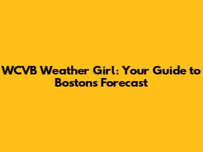 WCVB Weather Girl: Your Guide to Boston's Forecast