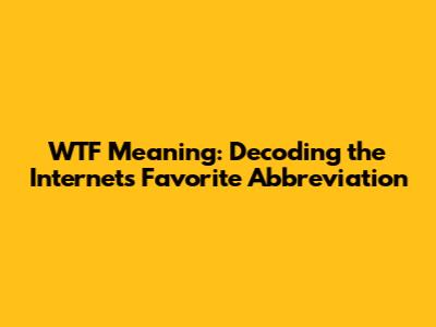 WTF Meaning: Decoding the Internet's Favorite Abbreviation