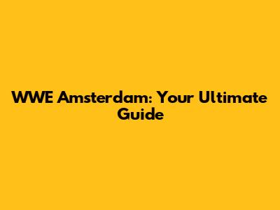 WWE Amsterdam: Your Ultimate Guide