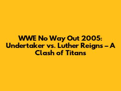 WWE No Way Out 2005: Undertaker vs. Luther Reigns – A Clash of Titans