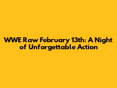 WWE Raw February 13th: A Night of Unforgettable Action