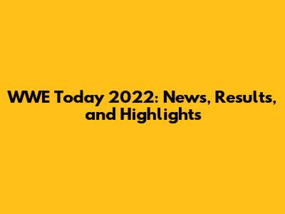 WWE Today 2022: News, Results, and Highlights