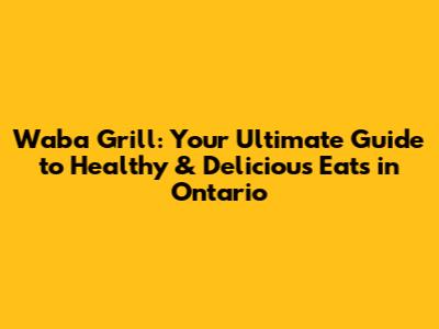 Waba Grill: Your Ultimate Guide to Healthy & Delicious Eats in Ontario