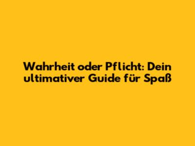 Wahrheit oder Pflicht: Dein ultimativer Guide für Spaß