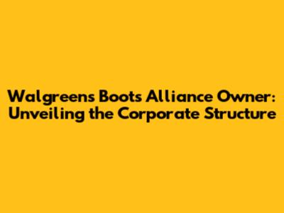 Walgreens Boots Alliance Owner: Unveiling the Corporate Structure