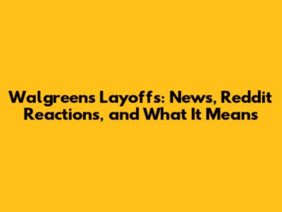 Walgreens Layoffs: News, Reddit Reactions, and What It Means