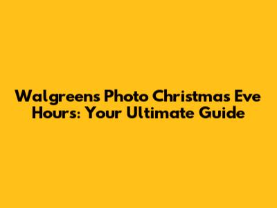 Walgreens Photo Christmas Eve Hours: Your Ultimate Guide