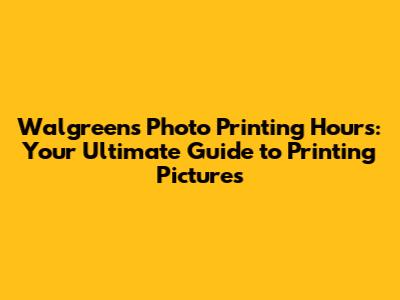Walgreens Photo Printing Hours: Your Ultimate Guide to Printing Pictures