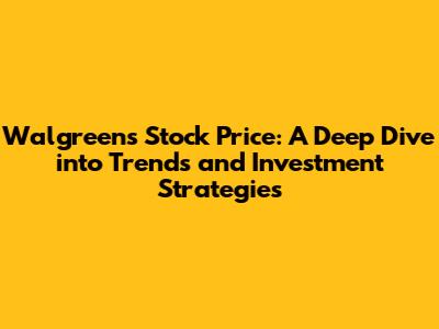Walgreens Stock Price: A Deep Dive into Trends and Investment Strategies