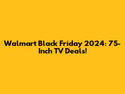 Walmart Black Friday 2024: 75-Inch TV Deals!