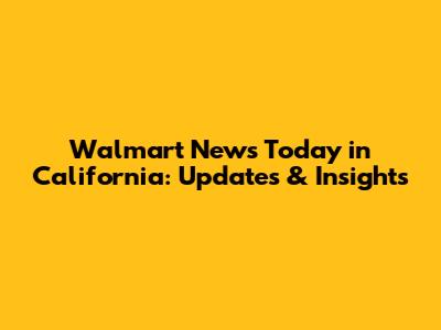 Walmart News Today in California: Updates & Insights