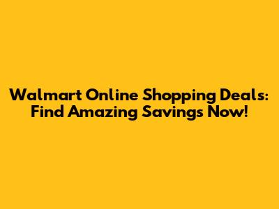 Walmart Online Shopping Deals: Find Amazing Savings Now!