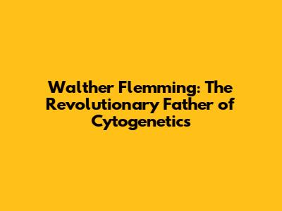 Walther Flemming: The Revolutionary Father of Cytogenetics