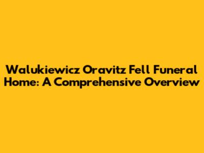 Walukiewicz Oravitz Fell Funeral Home: A Comprehensive Overview
