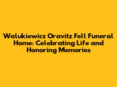 Walukiewicz Oravitz Fell Funeral Home: Celebrating Life and Honoring Memories