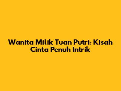 Wanita Milik Tuan Putri: Kisah Cinta Penuh Intrik