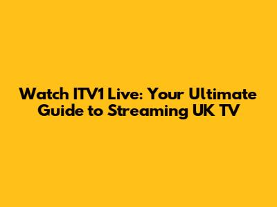 Watch ITV1 Live: Your Ultimate Guide to Streaming UK TV