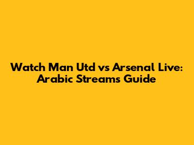 Watch Man Utd vs Arsenal Live: Arabic Streams Guide