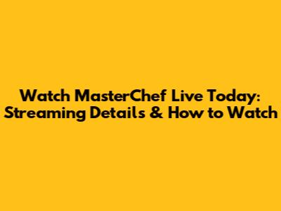 Watch MasterChef Live Today: Streaming Details & How to Watch