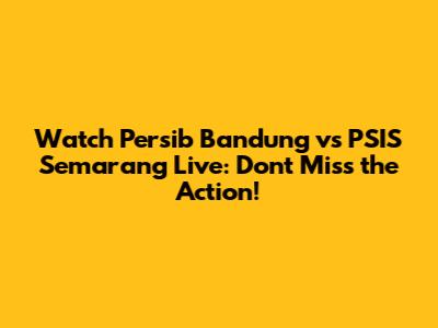 Watch Persib Bandung vs PSIS Semarang Live: Don't Miss the Action!
