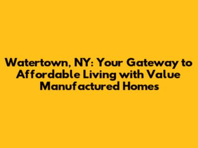 Watertown, NY: Your Gateway to Affordable Living with Value Manufactured Homes