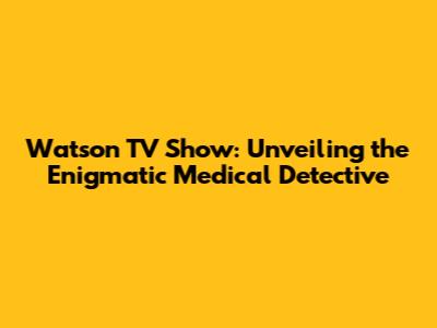 Watson TV Show: Unveiling the Enigmatic Medical Detective
