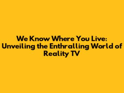 We Know Where You Live: Unveiling the Enthralling World of Reality TV