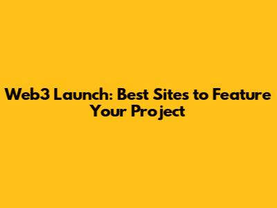 Web3 Launch: Best Sites to Feature Your Project