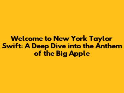 Welcome to New York Taylor Swift: A Deep Dive into the Anthem of the Big Apple